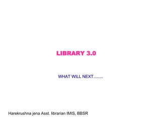 LIBRARY 3.0 WHAT WILL NEXT……. Harekrushna jena Asst. librarian IMIS, BBSR 