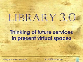 Library   3.0 Thinking of future services in present virtual spaces © Miguel A. Aller – april 2007 SL VTLN Info-Zone  