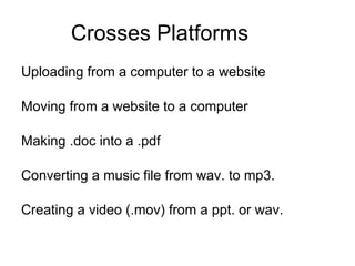 Crosses Platforms Uploading from a computer to a website Moving from a website to a computer Making .doc into a .pdf  Converting a music file from wav. to mp3. Creating a video (.mov) from a ppt. or wav. 