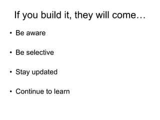 If you build it, they will come… Be aware Be selective Stay updated Continue to learn 
