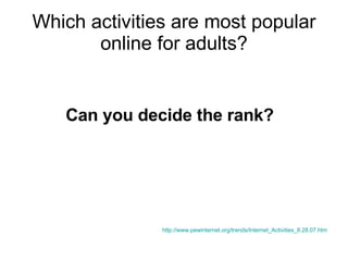 Which activities are most popular online for adults? Can you decide the rank?   http://www.pewinternet.org/trends/Internet_Activities_8.28.07.htm 