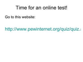 Time for an online test! Go to this website: http://www.pewinternet.org/quiz/quiz.asp 