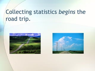Collecting statistics  begins  the road trip.  