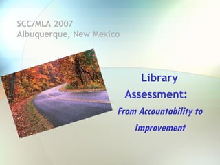 SCC/MLA 2007  Albuquerque, New Mexico Library Assessment:  From Accountability to Improvement 