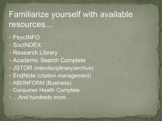  PsycINFO
 SocINDEX
 Research Library
 Academic Search Complete
 JSTOR (interdisciplinary/archive)
 EndNote (citation management)
 ABI/INFORM (Business)
 Consumer Health Complete
 …And hundreds more…
Familiarize yourself with available
resources…
 