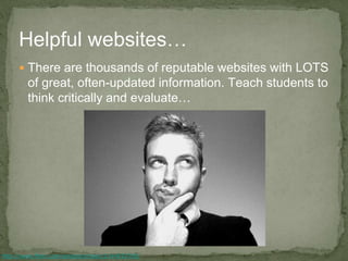  There are thousands of reputable websites with LOTS
of great, often-updated information. Teach students to
think critically and evaluate…
Helpful websites…
http://www.flickr.com/photos/striatic/2144933705/
 