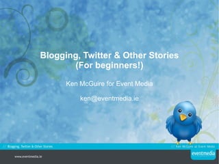 Blogging, Twitter & Other Stories (For beginners!) Ken McGuire for Event Media [email_address] 