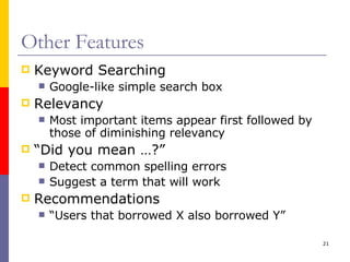 Other Features Keyword Searching Google-like simple search box Relevancy Most important items appear first followed by those of diminishing relevancy “Did you mean …?” Detect common spelling errors Suggest a term that will work Recommendations “Users that borrowed X also borrowed Y” 