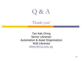 Q & A Thank you! Tan Kah Ching Senior Librarian Automation & Asset Organisation NUS Libraries [email_address]   