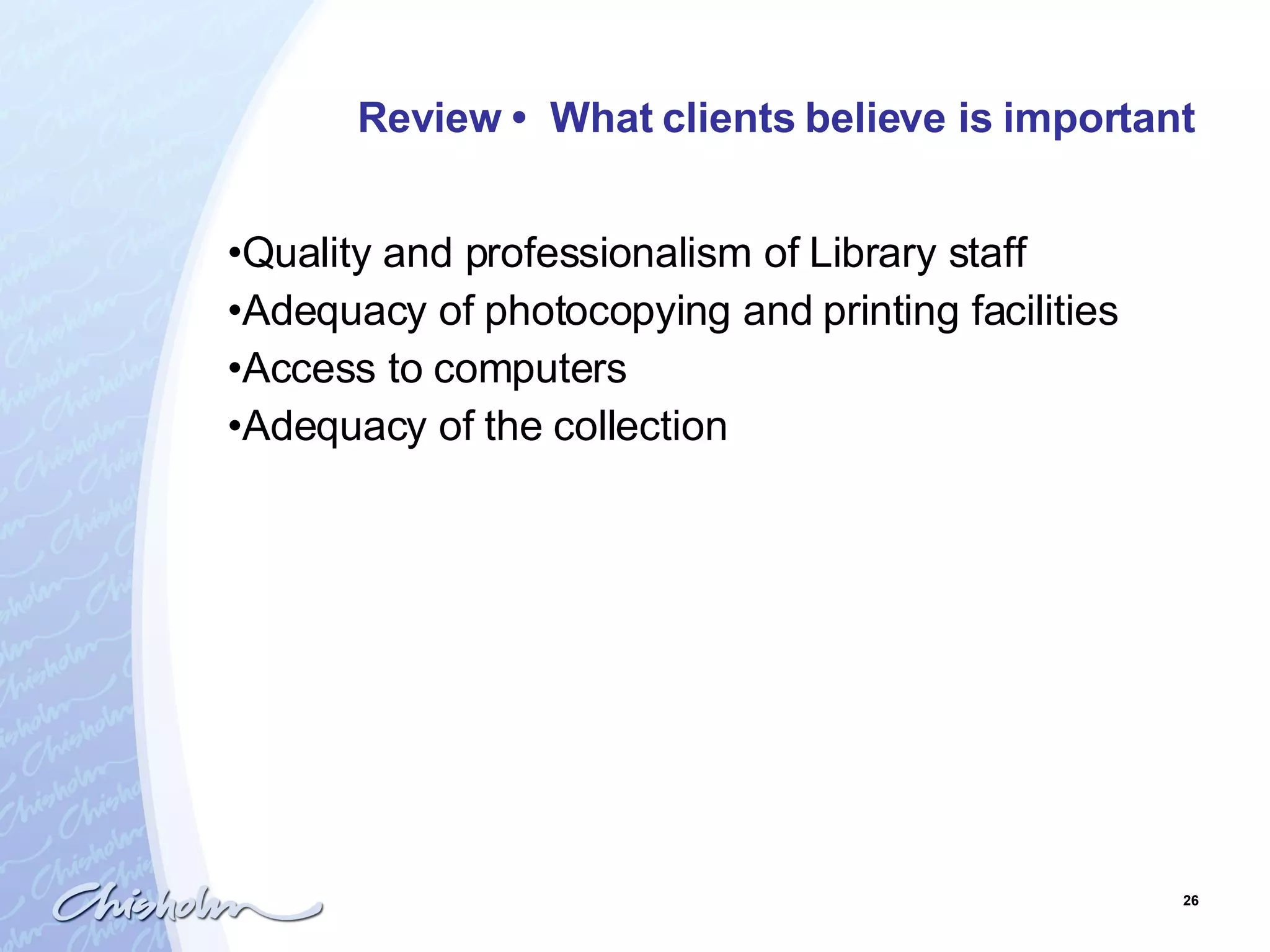 Review  •  What clients believe is important Quality and professionalism of Library staff Adequacy of photocopying and printing facilities Access to computers Adequacy of the collection  