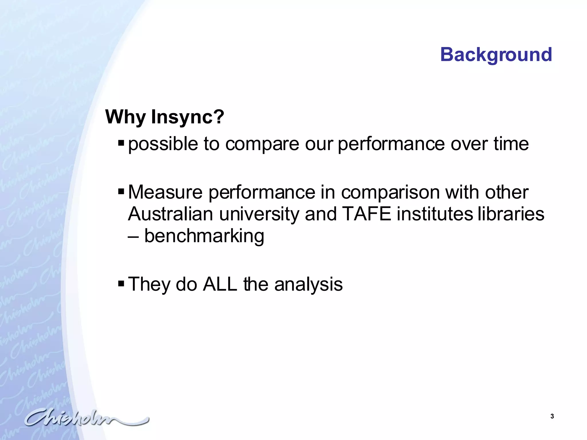 Background Why Insync? possible to compare our performance over time   Measure performance in comparison with other Australian university and TAFE institutes libraries  – benchmarking They do ALL the analysis 