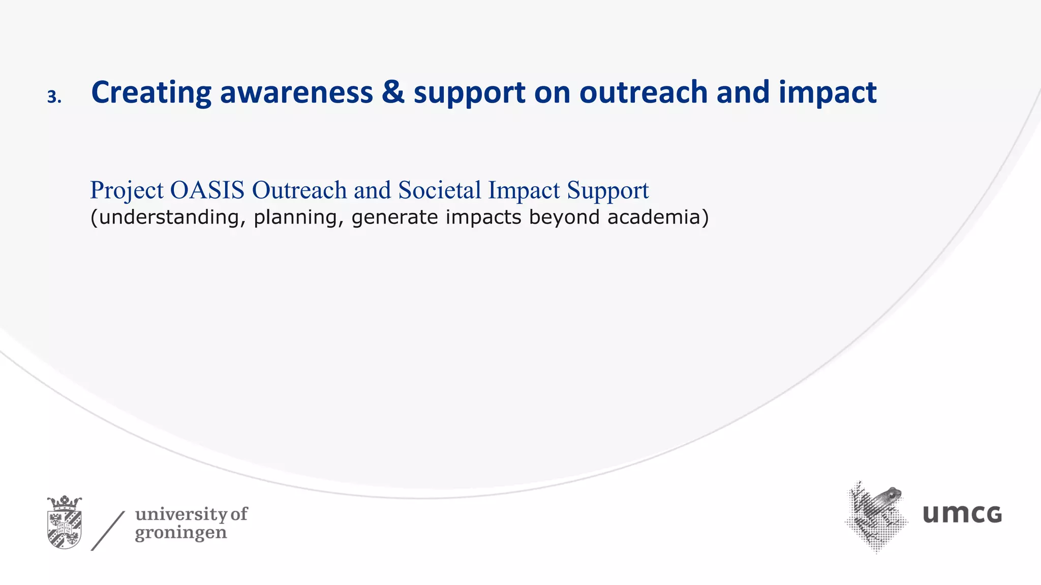 3. Creating awareness & support on outreach and impact
Project OASIS Outreach and Societal Impact Support
(understanding, planning, generate impacts beyond academia)
 