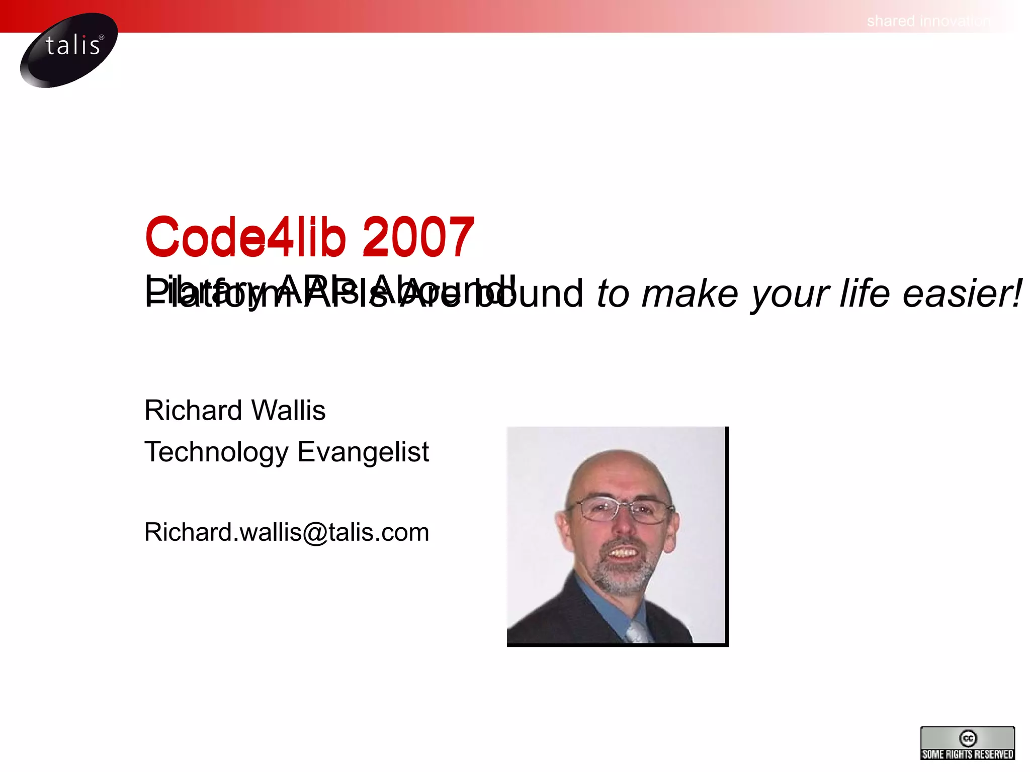 Code4lib 2007 Library APIs Abound! Richard Wallis Technology Evangelist [email_address] Code4lib 2007 Platform APIs Are bound to make your life easier! 