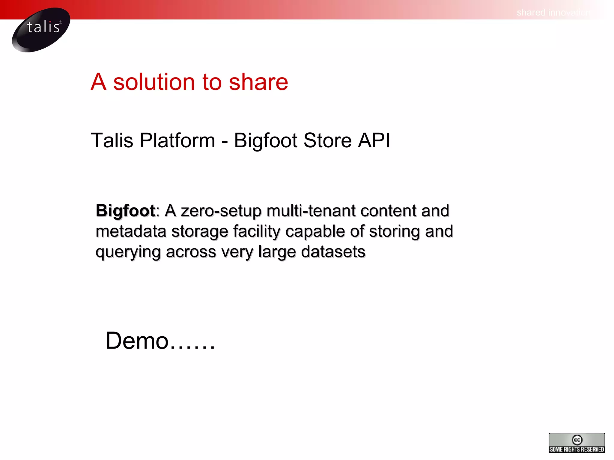 A solution to share Talis Platform - Bigfoot Store API Bigfoot : A zero-setup multi-tenant content and metadata storage facility capable of storing and querying across very large datasets Demo…… 