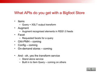 What APIs do you get with a Bigfoot Store Items  Query + XSLT output transform Augment Augment recognised elements in RSS1.0 feeds Facet Requested facets for a query OAI-PMH – coming Config – coming On-demand stores – coming And - oh, yes the transform service Stand alone service Built in to Item Query – coming on others 