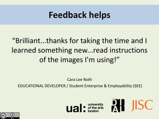 Feedback helps

“Brilliant...thanks for taking the time and I
learned something new...read instructions
          of the images I'm using!”

                        Cara Lee Roth
  EDUCATIONAL DEVELOPER / Student Enterprise & Employability (SEE)
 