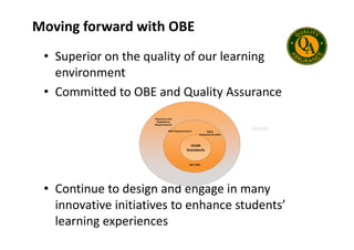 Moving forward with OBE
• Superior on the quality of our learning
environment
• Committed to OBE and Quality Assurance
Statutory and
Regulatory
Requirements
• Continue to design and engage in many
innovative initiatives to enhance students’
learning experiences
Requirements
MQA
Standards & COPs
OUM
Standards
Act 555
MOE Requirements
 