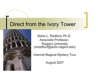 Direct from the Ivory Tower Marie L. Radford, Ph.D.  Associate Professor,  Rutgers University (mradford@scils.rutgers.edu) Internet Magical Mystery Tour August 2007 