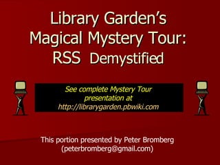 Library Garden’s Magical Mystery Tour: RSS   Demystified This portion presented by Peter Bromberg (peterbromberg@gmail.com) See complete Mystery Tour  presentation at  http://librarygarden.pbwiki.com   