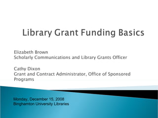 Elizabeth Brown Scholarly Communications and Library Grants Officer Cathy Dixon Grant and Contract Administrator, Office of Sponsored Programs Monday, December 15, 2008 Binghamton University Libraries 