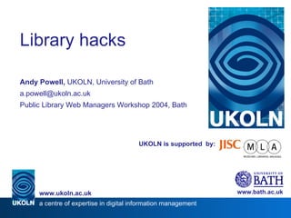 UKOLN is supported  by: Library hacks Andy Powell,  UKOLN, University of Bath [email_address] Public Library Web Managers Workshop 2004, Bath www.bath.ac.uk a centre of expertise in digital information management www.ukoln.ac.uk 