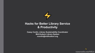 ⚡
caseyconlin.com/NJLA
⚡
Hacks for Better Library Service
& Productivity
Casey Conlin, Library Sustainability Coordinator
Mid-Hudson Library System
cconlin@midhudson.org
 