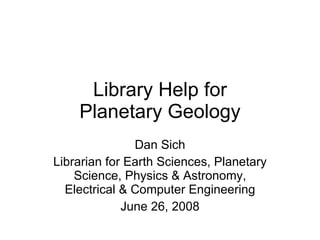 Library Help for Planetary Geology Dan Sich Librarian for Earth Sciences, Planetary Science, Physics & Astronomy, Electrical & Computer Engineering June 26, 2008 
