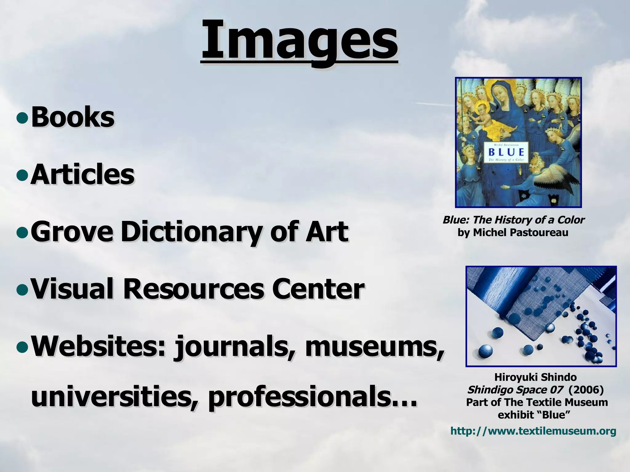 Images Books Articles Grove Dictionary of Art Visual Resources Center Websites: journals, museums, universities, professionals… Blue: The History of a Color   by Michel Pastoureau  Hiroyuki Shindo Shindigo Space 07  (2006) Part of The Textile Museum exhibit “Blue”  http://www.textilemuseum.org   
