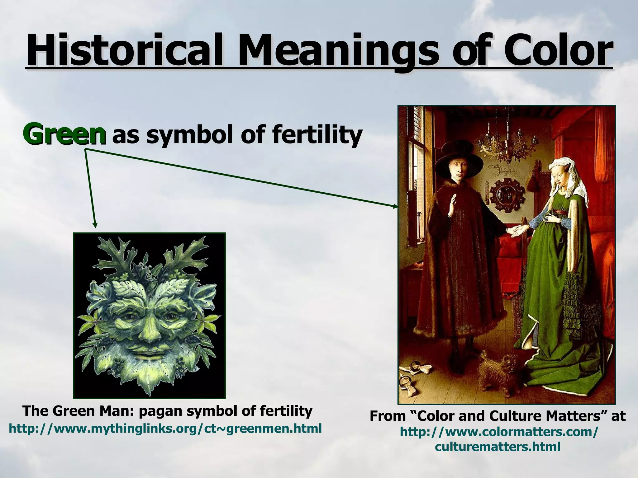 Historical Meanings of Color Green   as symbol of fertility   From “Color and Culture Matters” at  http:// www.colormatters.com / culturematters.html   The Green Man: pagan symbol of fertility http://www.mythinglinks.org/ct~greenmen.html   