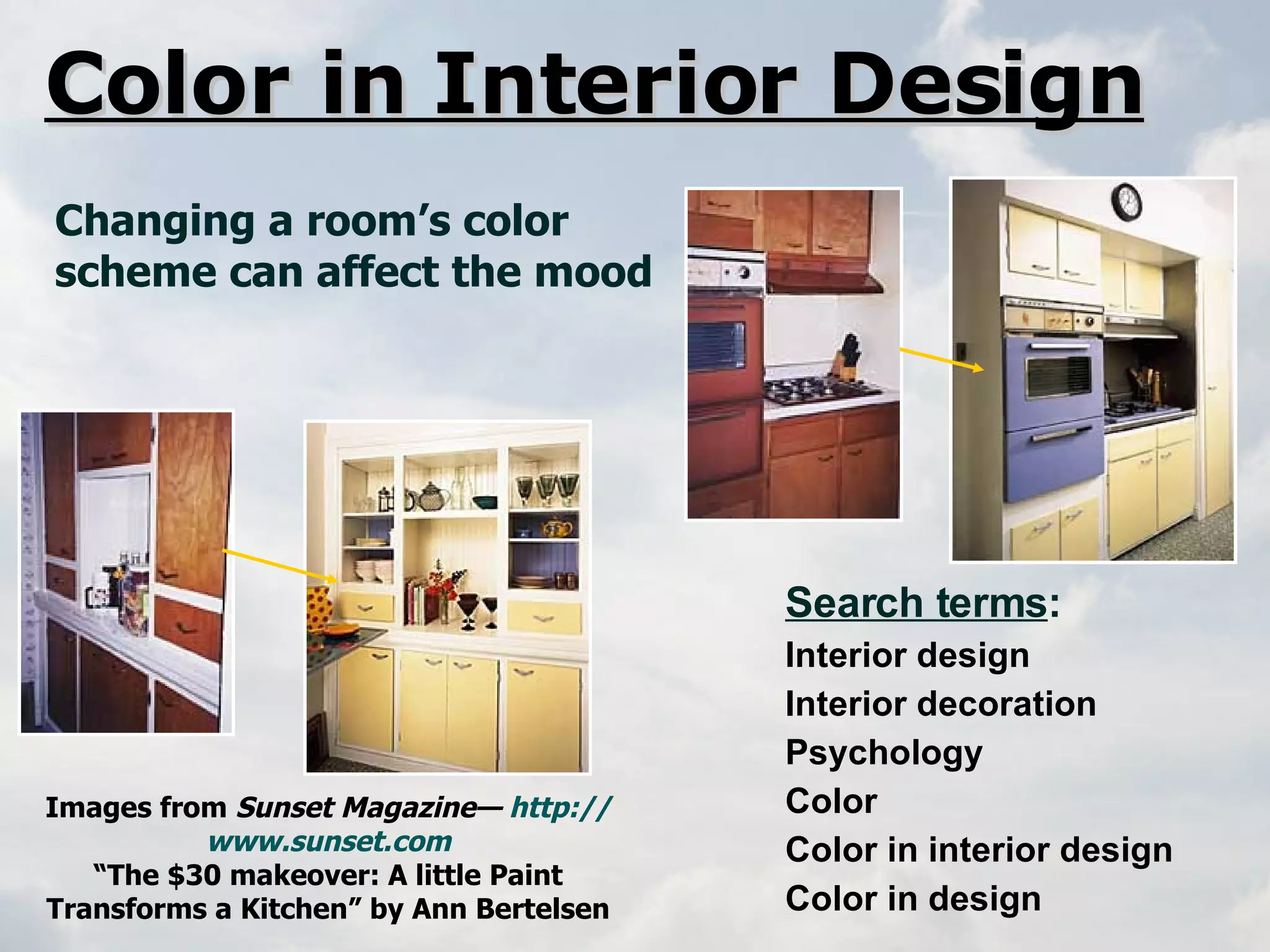 Color in Interior Design Changing a room’s color scheme can affect the mood Search terms : Interior design Interior decoration Psychology Color Color in interior design Color in design Images from  Sunset Magazine—  http:// www.sunset.com “ The $30 makeover: A little Paint Transforms a Kitchen” by Ann Bertelsen   