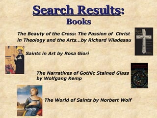 Search Results : Books The Narratives of Gothic Stained Glass   by Wolfgang Kemp  Saints in Art   by Rosa Giori  The Beauty of the Cross: The Passion of  Christ  in Theology and the Arts…by Richard Viladesau The World of Saints by Norbert Wolf 