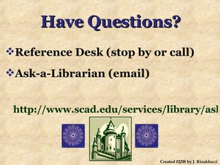 Have Questions? Reference Desk (stop by or call) Ask-a-Librarian (email) http://www.scad.edu/services/library/askalibrarian.cfm   Created 02/08 by J. Rinalducci 