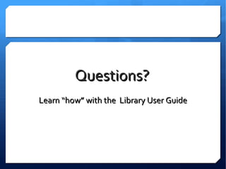 Questions?
Learn “how” with the Library User Guide
 