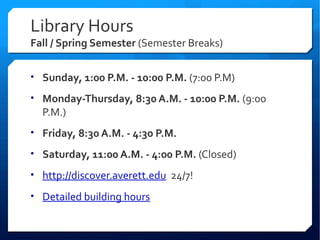 Library Hours
Fall / Spring Semester (Semester Breaks)

• Sunday, 1:00 P.M. - 10:00 P.M. (7:00 P.M)

• Monday-Thursday, 8:30 A.M. - 10:00 P.M. (9:00
  P.M.)
• Friday, 8:30 A.M. - 4:30 P.M.

• Saturday, 11:00 A.M. - 4:00 P.M. (Closed)

• http://discover.averett.edu 24/7!

• Detailed building hours
 