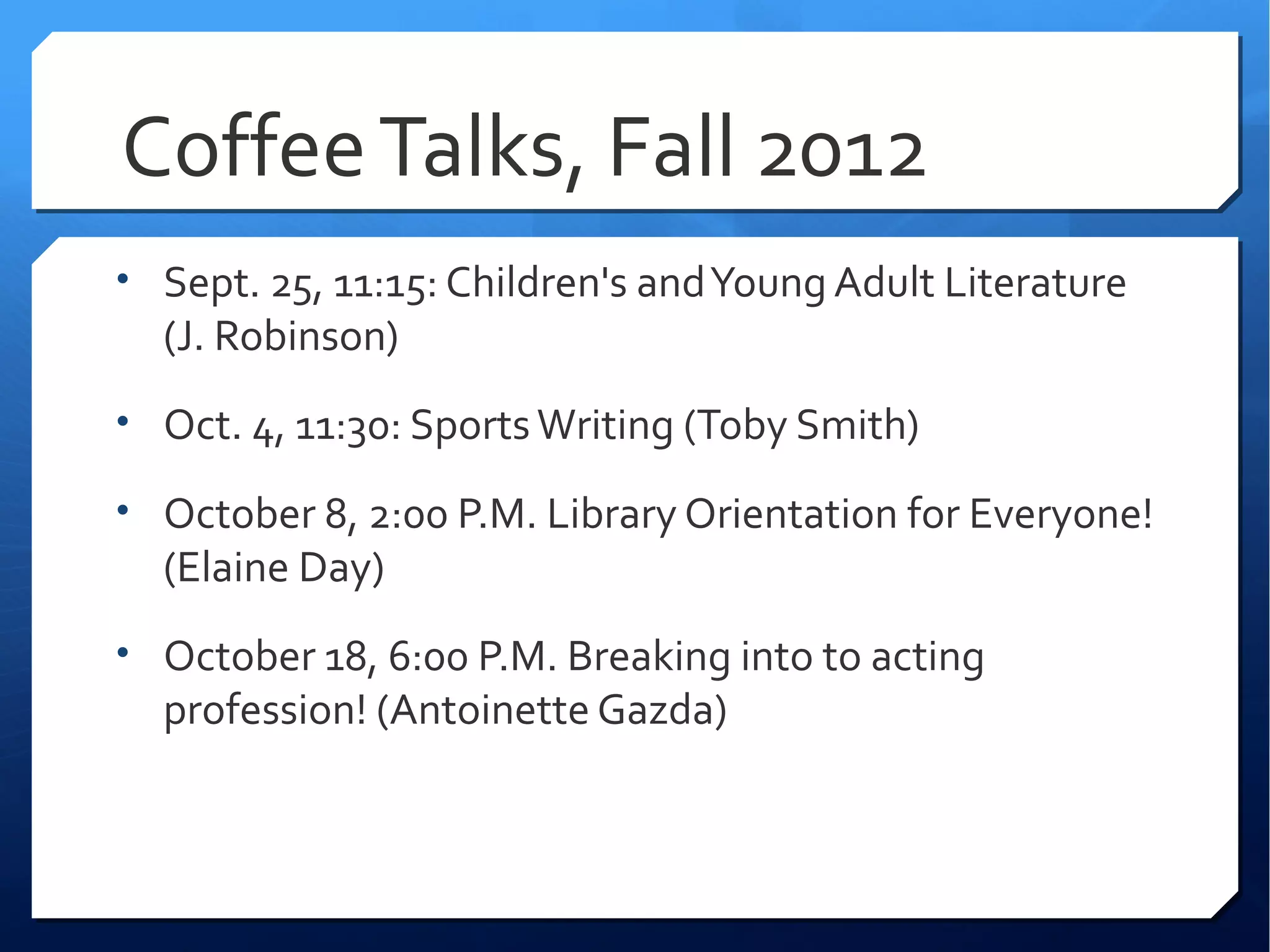Coffee Talks, Fall 2012
• Sept. 25, 11:15: Children's and Young Adult Literature
  (J. Robinson)
• Oct. 4, 11:30: Sports Writing (Toby Smith)

• October 8, 2:00 P.M. Library Orientation for Everyone!
  (Elaine Day)
• October 18, 6:00 P.M. Breaking into to acting
  profession! (Antoinette Gazda)
 
