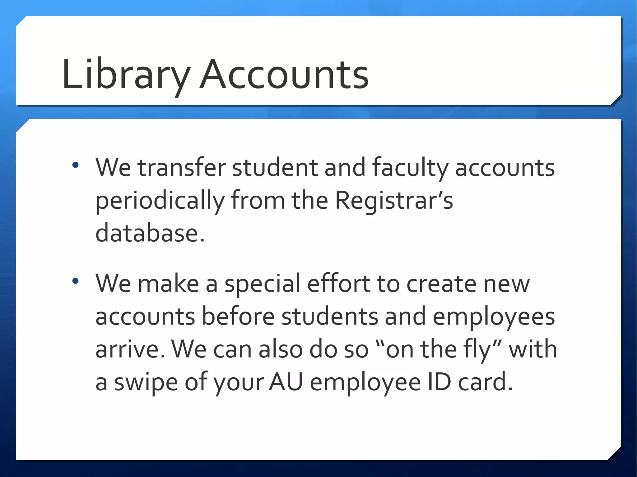 Library Accounts
• We transfer student and faculty accounts
  periodically from the Registrar’s
  database.
• We make a special effort to create new
  accounts before students and employees
  arrive. We can also do so “on the fly” with
  a swipe of your AU employee ID card.
 