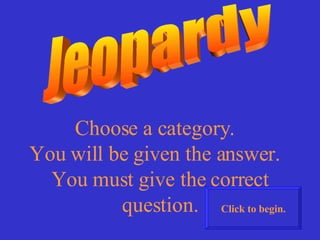 Jeopardy Choose a category.  You will be given the answer.  You must give the correct question. Click to begin. 
