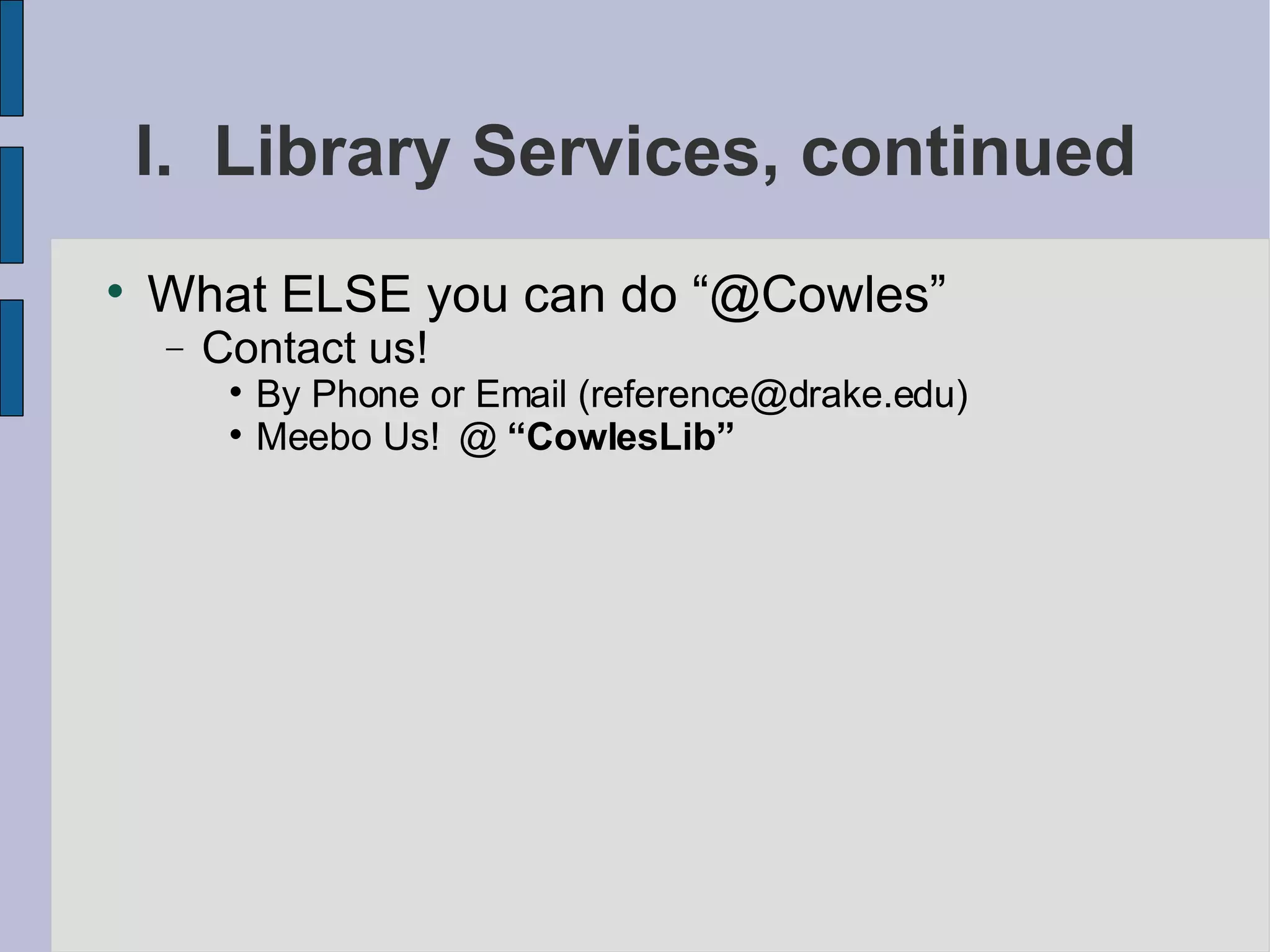 I.  Library Services, continued What ELSE you can do “@Cowles” Contact us! By Phone or Email (reference@drake.edu)‏ Meebo Us!  @  “CowlesLib” 