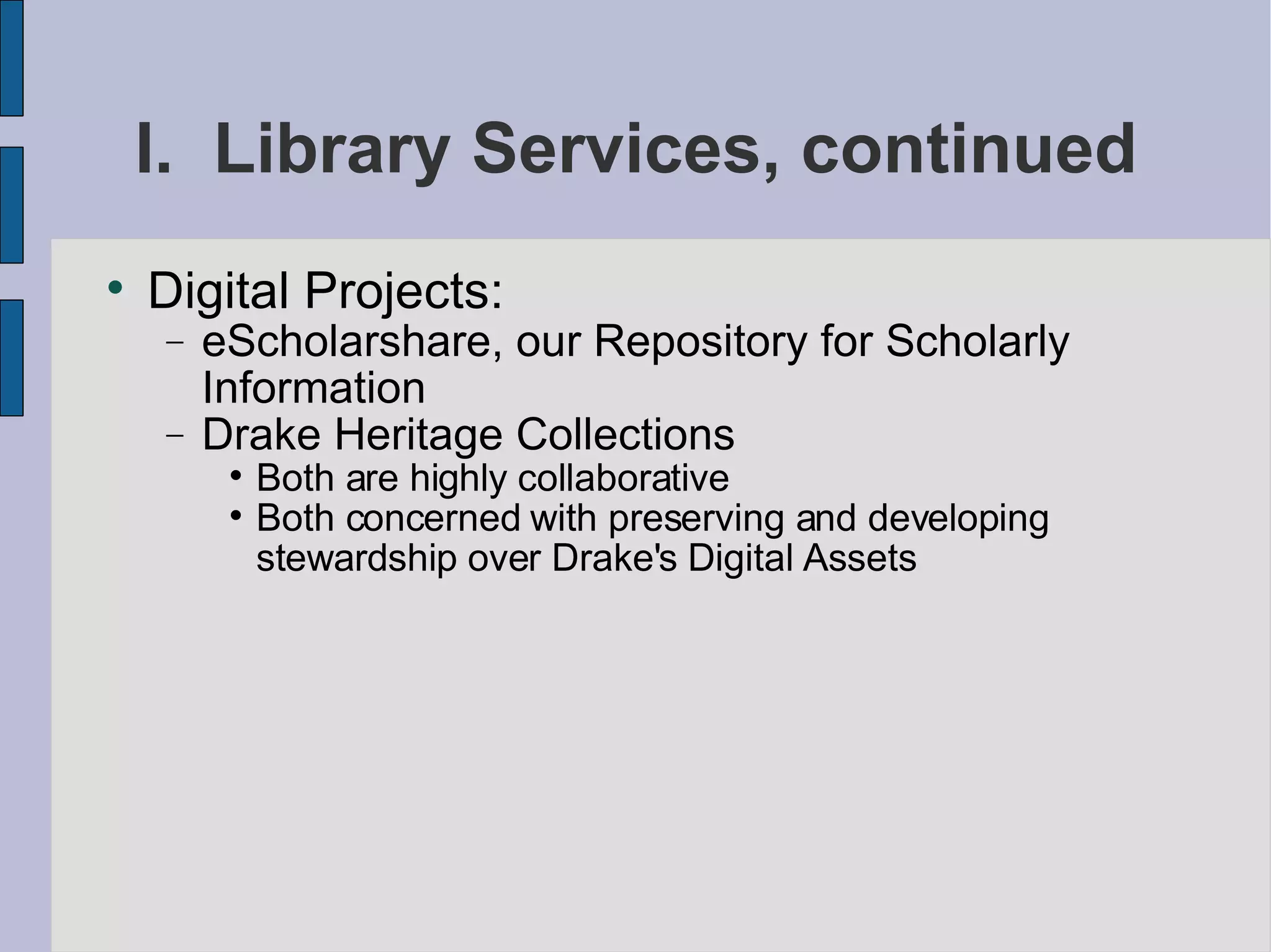 I.  Library Services, continued Digital Projects: eScholarshare, our Repository for Scholarly Information Drake Heritage Collections Both are highly collaborative Both concerned with preserving and developing stewardship over Drake's Digital Assets 