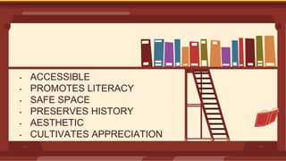• ACCESSIBLE
• PROMOTES LITERACY
• SAFE SPACE
• PRESERVES HISTORY
• AESTHETIC
• CULTIVATES APPRECIATION
 