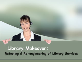 Library Makeover:  Retooling & Re-engineering of Library Services 
