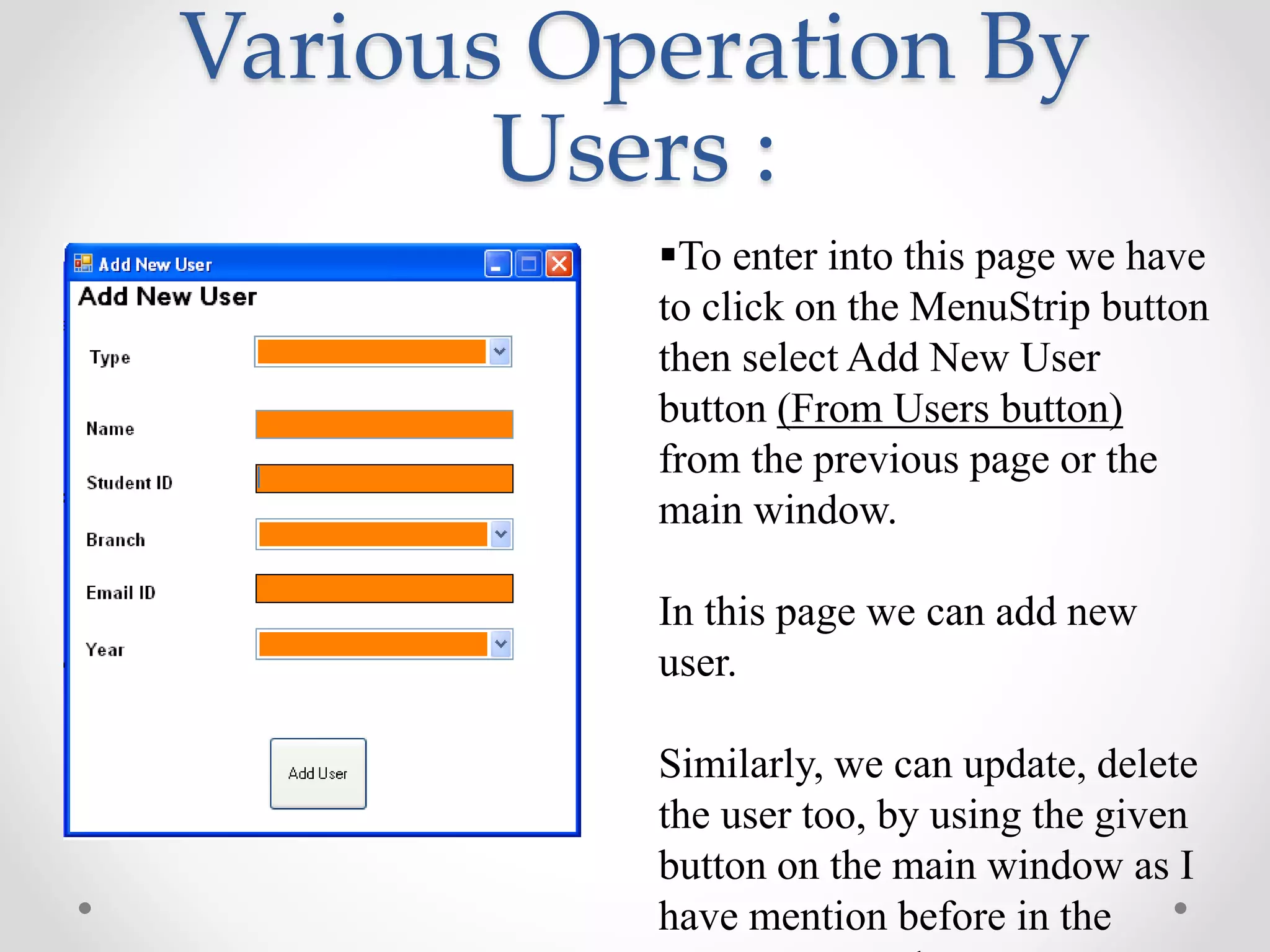 Various Operation By
Users :
To enter into this page we have
to click on the MenuStrip button
then select Add New User
button (From Users button)
from the previous page or the
main window.
In this page we can add new
user.
Similarly, we can update, delete
the user too, by using the given
button on the main window as I
have mention before in the
 