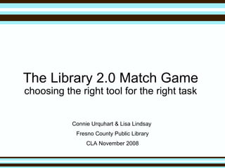 The Library 2.0 Match Game choosing the right tool for the right task Connie Urquhart & Lisa Lindsay  Fresno County Public Library CLA November 2008 