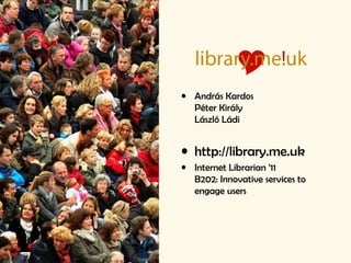 • András Kardos
Péter Király
László Ládi
• http://library.me.uk
• Internet Librarian ’11
B202: Innovative services to
engage users
 