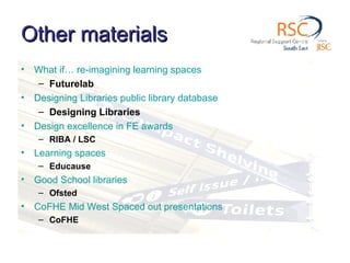 Other materials What if… re-imagining learning spaces Futurelab Designing Libraries public library database Designing Libraries Design excellence in FE awards RIBA / LSC Learning spaces Educause Good School libraries Ofsted CoFHE Mid West Spaced out presentations CoFHE 