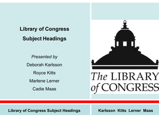 Library of Congress Subject Headings Presented by Deborah Karlsson Royce Kitts Marlene Lerner Cadie Maas Library of Congress Subject Headings Karlsson  Kitts  Lerner  Maas 