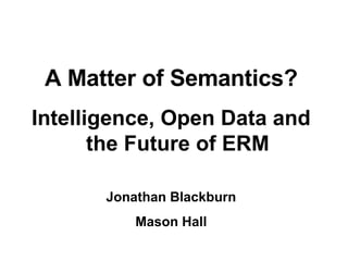 A Matter of Semantics? Intelligence, Open Data and the Future of ERM Jonathan Blackburn Mason Hall 
