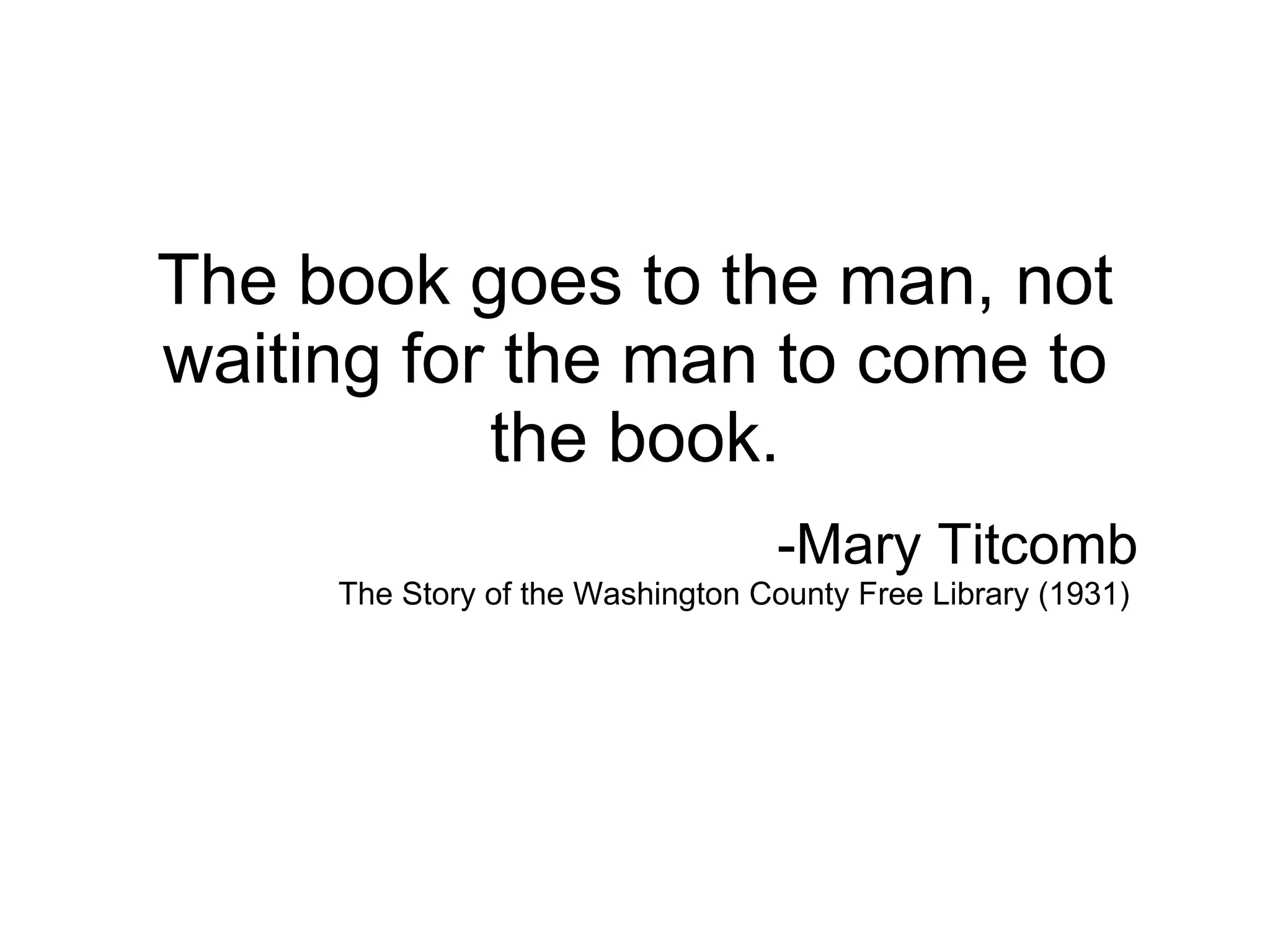 The book goes to the man, not waiting for the man to come to the book. -Mary Titcomb The Story of the Washington County Free Library (1931)  