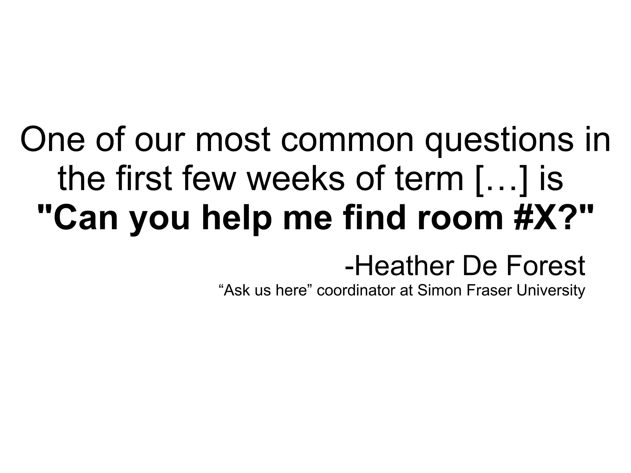 One of our most common questions in the first few weeks of term […] is  "Can you help me find room #X?" -Heather De Forest “Ask us here” coordinator at Simon Fraser University 