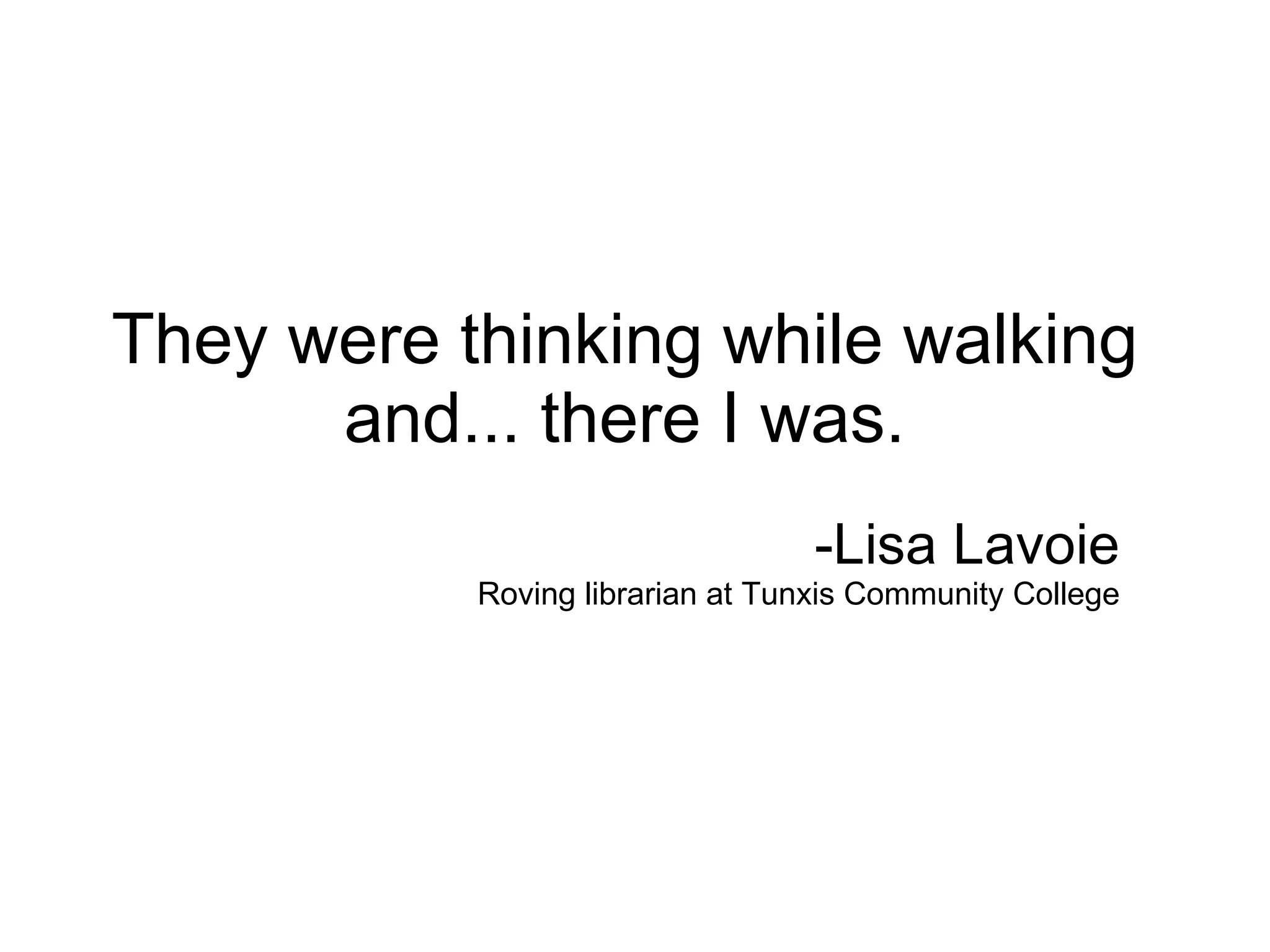 They were thinking while walking and... there I was. -Lisa Lavoie Roving librarian at Tunxis Community College 
